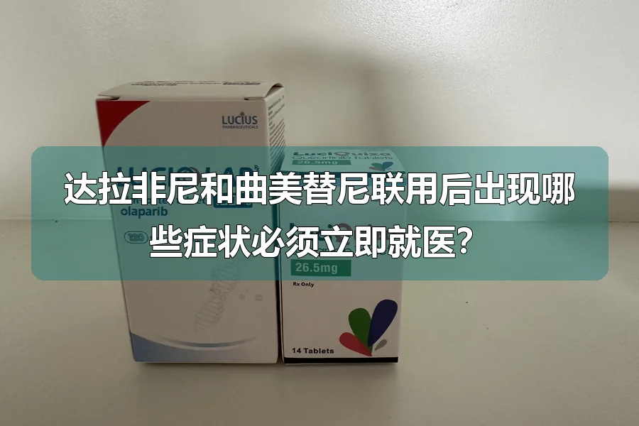 达拉非尼和曲美替尼联用后出现哪些症状必须立即就医?